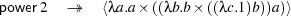 power 2 →→ ⟨λa.a× ((λb.b ×((λc.1)b))a)⟩