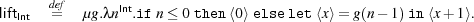 def
liftInt = μg.λnInt.if n≤ 0then ⟨0⟩ elselet ⟨x⟩= g(n- 1)in ⟨x+ 1⟩.