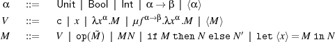 α ::= Unit || Bool || Int || α→ β || ⟨α⟩
V ::= c || x || λxα.M || μfα→ β.λxα.M || ⟨M ⟩
′
M ::= V || op(M~) || MN || ifM thenN elseN || let⟨x⟩= M inN