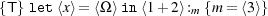 {T}let ⟨x⟩= ⟨Ω ⟩in⟨1+ 2⟩:m {m = ⟨3⟩}